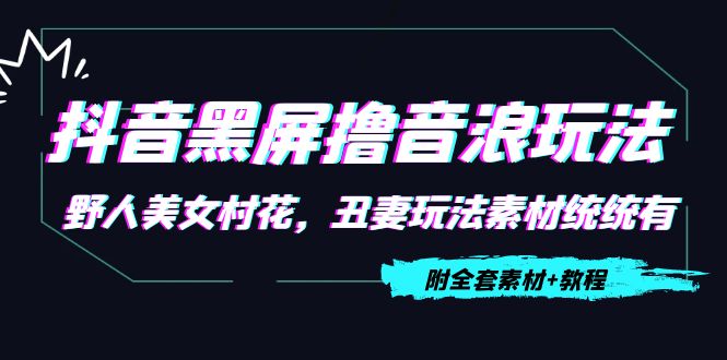 【副业项目4605期】抖音黑屏撸音浪玩法：野人美女村花，丑妻玩法素材统统有【教程+素材】-悠闲副业网