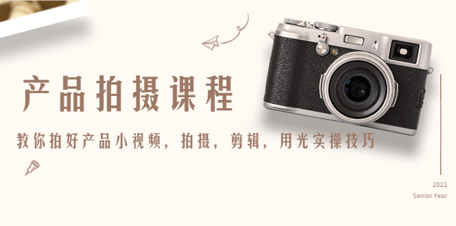 【副业项目4781期】产品拍摄课程，教你拍好产品小视频，拍摄，剪辑，用光实操技巧-悠闲副业网