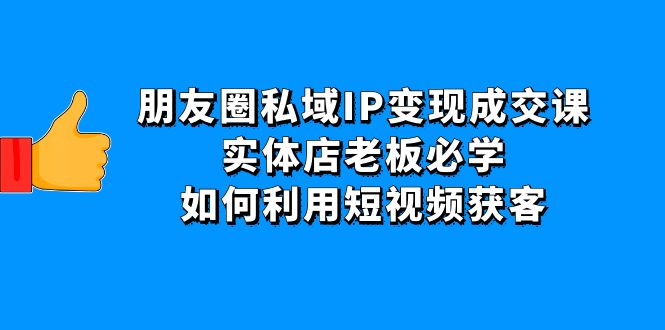 【副业项目4697期】朋友圈私域IP变现成交课：实体店老板必学，如何利用短视频获客-悠闲副业网