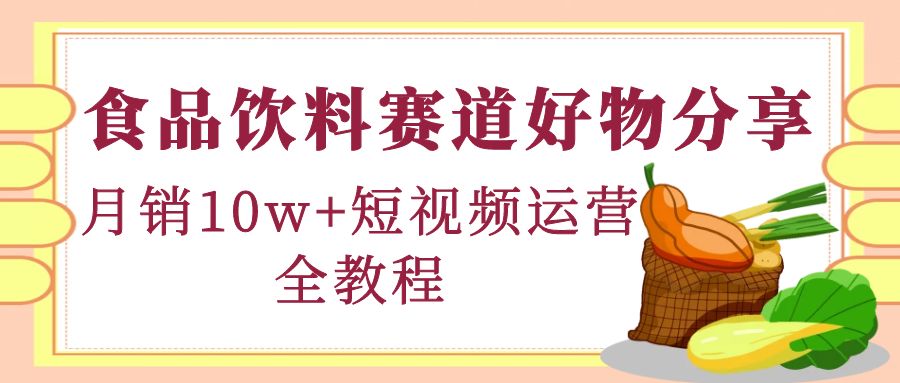 【副业项目4679期】食品饮料赛道好物分享，月销10W+短视频运营全教程！-悠闲副业网