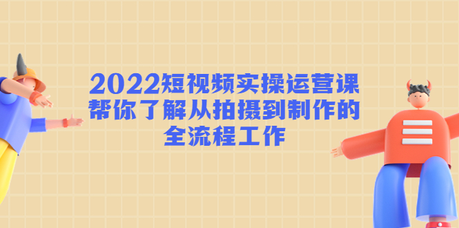 【副业项目4718期】2022短视频实操运营课：帮你了解从拍摄到制作的全流程工作-悠闲副业网