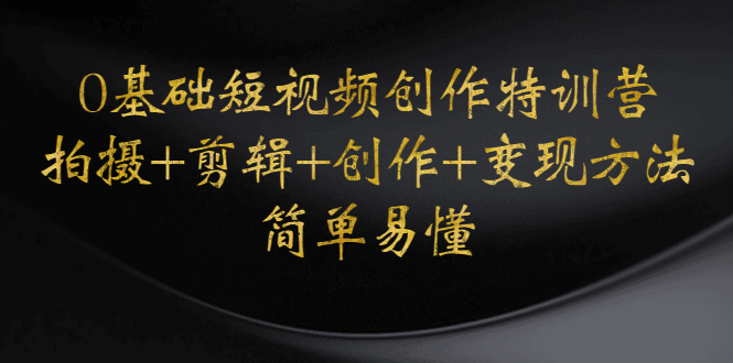 【副业项目4730期】0基础短视频创作特训营：拍摄+剪辑+创作+变现方法，开始副业赚钱-悠闲副业网