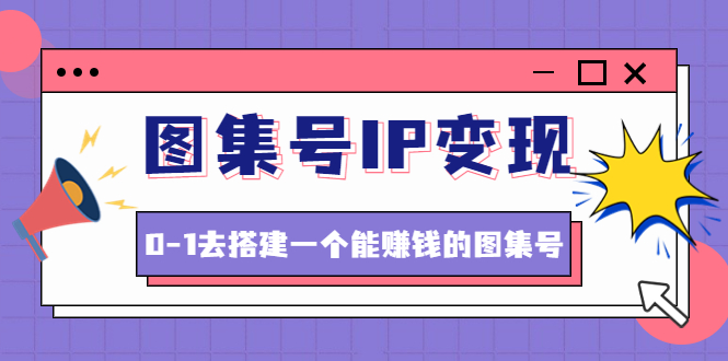 【副业项目4743期】图集号IP变现，0-1去搭建一个能赚钱的图集号（文档+资料+视频）无水印-悠闲副业网