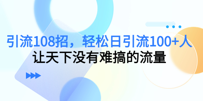 【副业项目4780期】引流108招，轻松日引流100+人，让天下没有难搞的流量-悠闲副业网