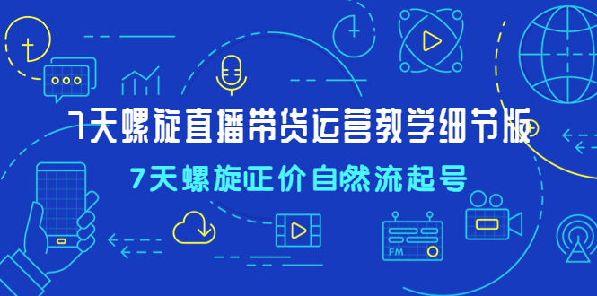 【副业项目4931期】7天螺直旋播带货运营教细学节版，7天螺旋正自价然流起号-悠闲副业网