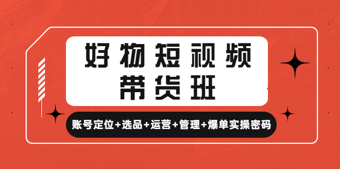 【副业项目4852期】好物短视频带货班：账号定位+选品+运营+管理+爆单实操密码-悠闲副业网