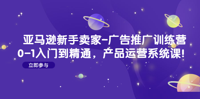 【副业项目4857期】亚马逊新手卖家-广告推广训练营：0-1入门到精通，产品运营系统课-悠闲副业网