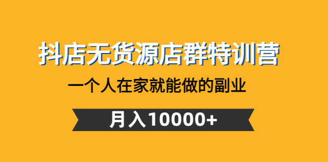 【副业项目4848期】抖店无货源店群特训营：一个人在家就能做的副业，月入10000+-悠闲副业网