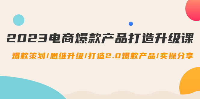 【副业项目4850期】2023电商爆款产品打造升级课：爆款策划/思维升级/打造2.0爆款产品/【推荐】-悠闲副业网