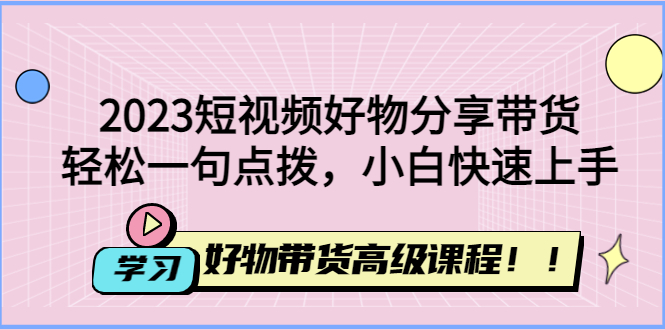 【副业项目4856期】2023短视频好物分享带货，好物带货高级课程，轻松一句点拨，小白快速上手-悠闲副业网