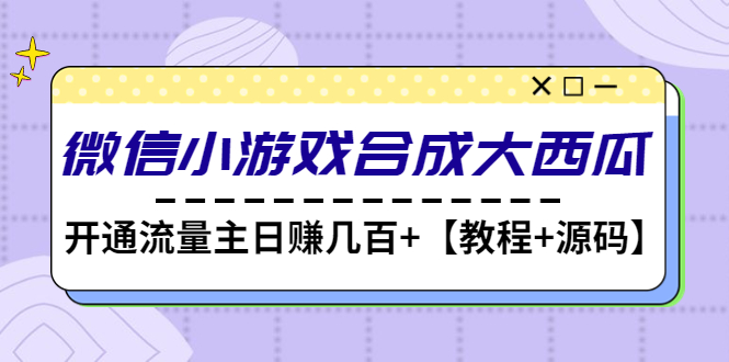 【副业项目4899期】微信小游戏合成大西瓜，开通流量主日赚几百+【教程+源码】-悠闲副业网