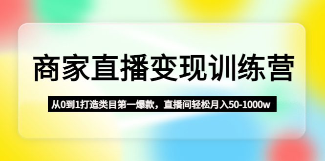 【副业项目4960期】商家直播变现训练营：从0到1打造类目第一爆款，直播间轻松月入50-1000w-悠闲副业网