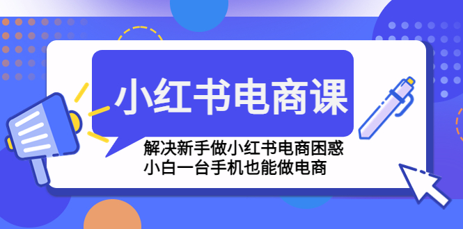 【副业项目4961期】小红书电商课程，解决新手做小红书电商困惑，小白一台手机也能做电商-悠闲副业网