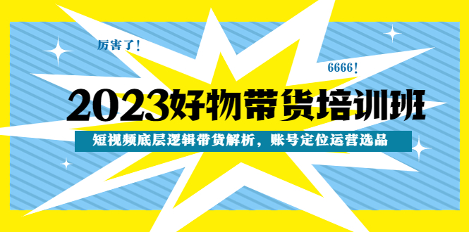 【副业项目4971期】2023好物带货培训班：短视频底层逻辑带货解析，账号定位运营选品-悠闲副业网