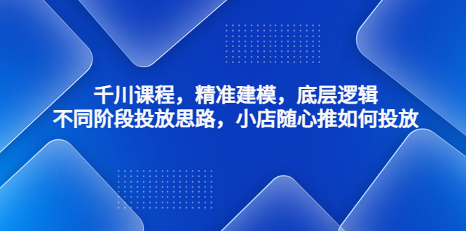 【副业项目4893期】千川课程，精准建模，底层逻辑，不同阶段投放思路，小店随心推如何投放-悠闲副业网