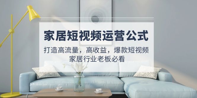 【副业项目5142期】家居短视频运营公式：打造高流量，高收益，爆款短视频 家居行业老板必看-悠闲副业网