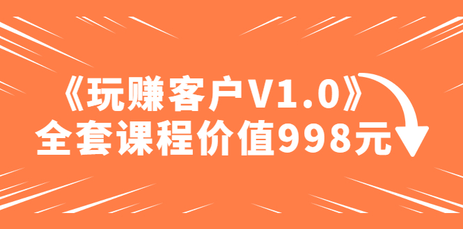 【副业项目5181期】某收费课程《玩赚客户V1.0》全套课程价值998元-悠闲副业网