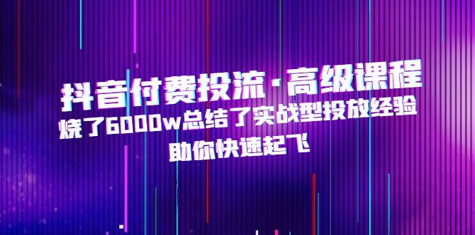 【副业项目5125期】抖音付费投流·高级课程，烧了6000w总结了实战型投放经验，助你快速起飞-悠闲副业网