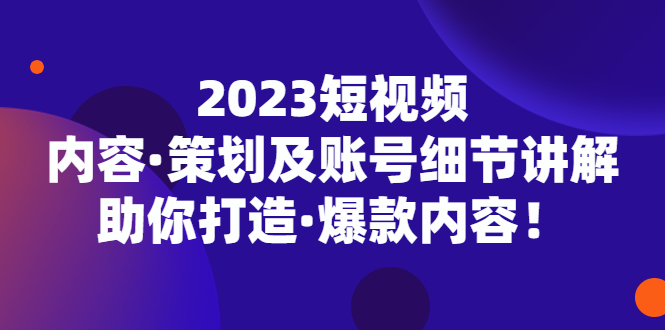 【副业项目5407期】2023短视频内容·策划及账号细节讲解，助你打造·爆款内容！-悠闲副业网