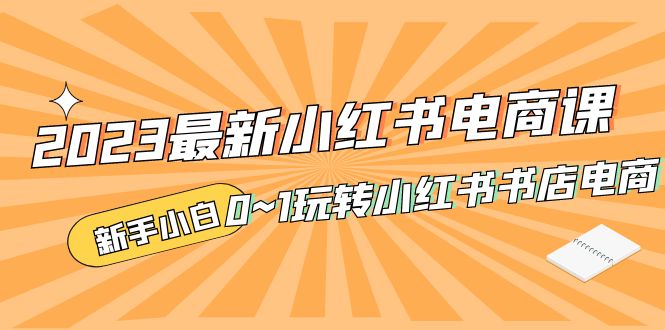 补【副业项目5354期】2023最新小红书·电商课，新手小白从0~1玩转小红书书店电商-悠闲副业网
