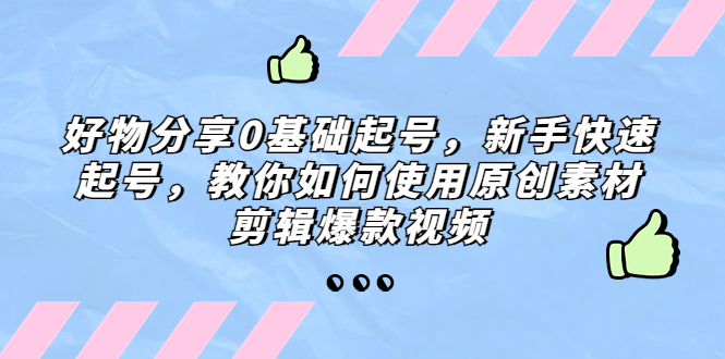 【副业项目5374期】好物分享0基础起号，新手快速起号，教你如何使用原创素材剪辑爆款视频-悠闲副业网