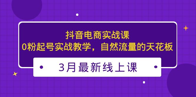 【副业项目5385期】3月最新抖音电商实战课：0粉起号实战教学，自然流量的天花板-悠闲副业网