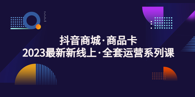 【副业项目5240期】抖音商城·商品卡，2023最新新线上·全套运营系列课-悠闲副业网