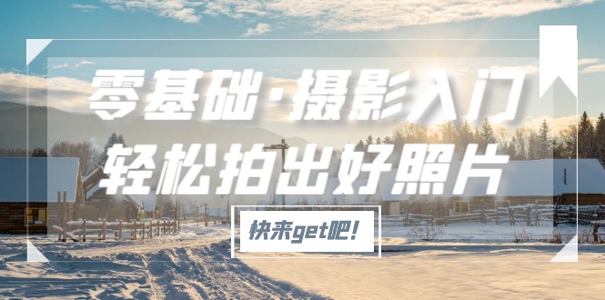 【副业项目5311期】零基础·摄影入门，轻松拍出好照片（适用佳能、索尼、尼康、富士用户）-悠闲副业网