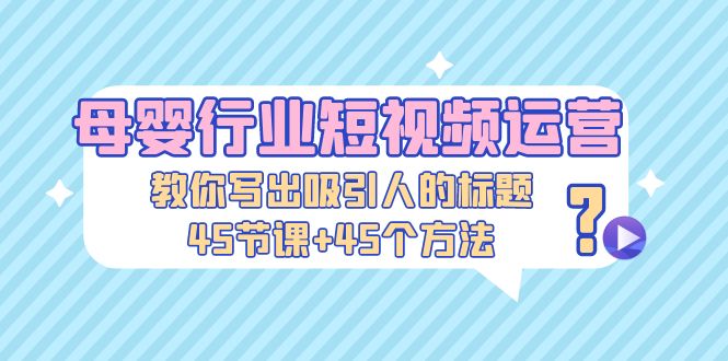 【副业项目5295期】母婴行业短视频运营：教你写个吸引人的标题，45节课+45个方法-悠闲副业网