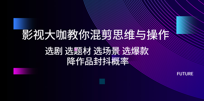 【副业项目5249期】影视大咖教你混剪思维与操作：选剧 选题材 选场景 选爆款 降作品封抖概率-悠闲副业网