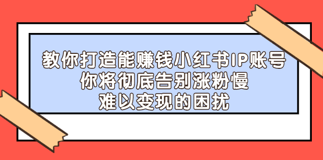 【副业项目2740期】教你打造能赚钱小红书IP账号：你将彻底告别涨粉慢，难以变现的困扰-悠闲副业网