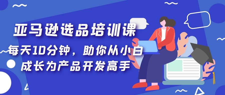 【副业项目5418期】亚马逊选品培训课，每天10分钟，助你从小白成长为产品开发高手-悠闲副业网