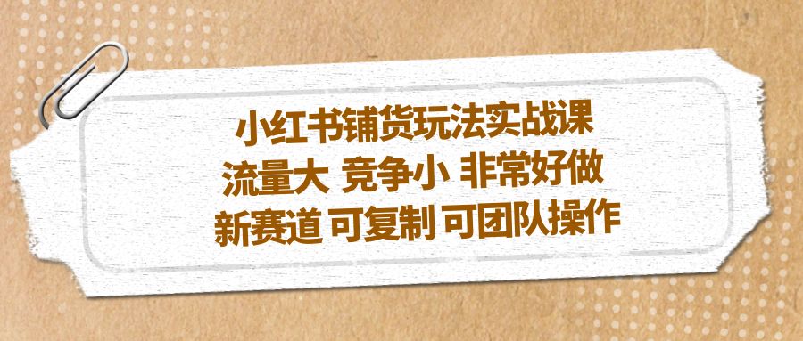 【副业项目5419期】小红书铺货玩法实战课，流量大 竞争小 非常好做 新赛道 可复制 可团队操作-悠闲副业网