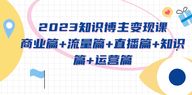 【副业项目5613期】2023知识博主变现实战进阶课：商业篇+流量篇+直播篇+知识篇+运营篇-悠闲副业网