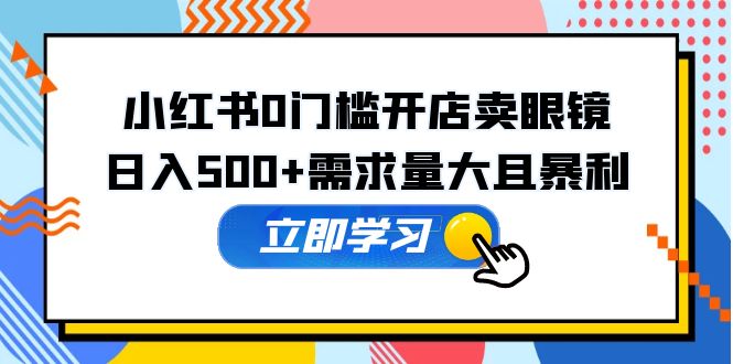 【副业项目5617期】小红书0门槛开店卖眼镜，日入500+需求量大且暴利，一部手机可操作-悠闲副业网