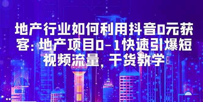 【副业项目5632期】地产行业如何利用抖音0元获客：地产项目0-1快速引爆短视频流量，干货教学-悠闲副业网