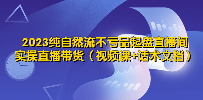 【副业项目5638期】2023纯自然流不亏品起盘直播间，实操直播带货（视频课+话术文档）-悠闲副业网