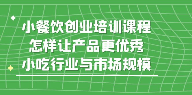 【副业项目5659期】小餐饮创业培训课程，怎样让产品更优秀，小吃行业与市场规模-悠闲副业网