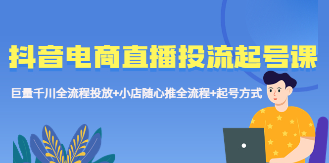 【副业项目5663期】抖音电商直播投流起号课程 巨量千川全流程投放+小店随心推全流程+起号方式-悠闲副业网