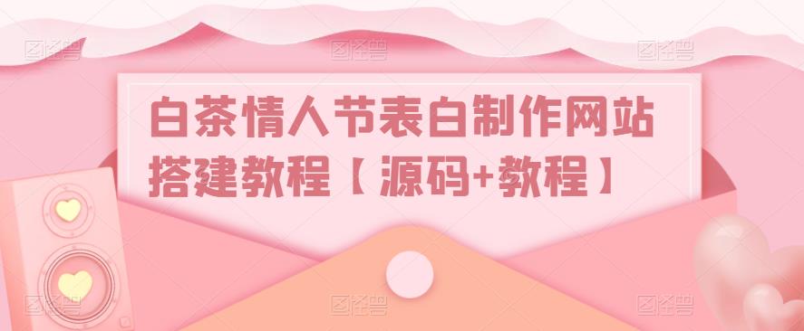 【副业项目5433期】白茶情人节表白制作网站搭建教程【源码+视频教程】-悠闲副业网