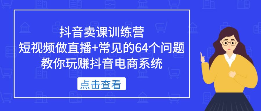【副业项目5443期】抖音卖课训练营，短视频做直播+常见的64个问题 教你玩赚抖音电商系统-悠闲副业网