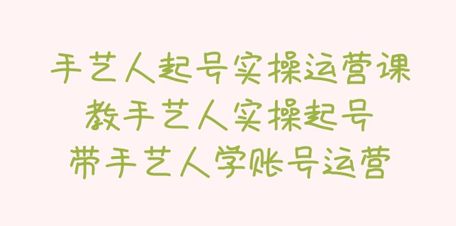 【副业项目5457期】手艺人起号实操运营课，教手艺人实操起号，带手艺人学账号运营-悠闲副业网