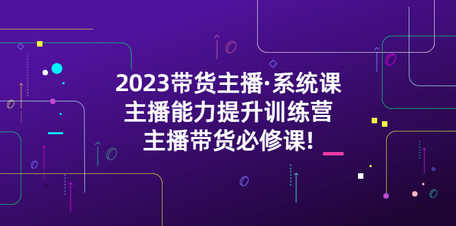 【副业项目5474期】2023带货主播·系统课，主播能力提升训练营，主播带货必修课!-悠闲副业网