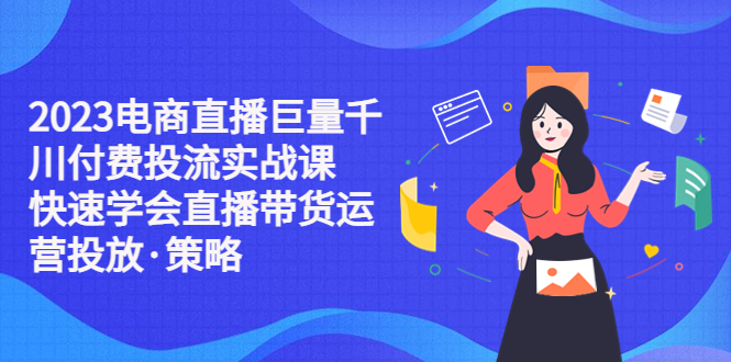 【副业项目5475期】2023电商直播巨量千川付费投流实战课，快速学会直播带货运营投放·策略-悠闲副业网