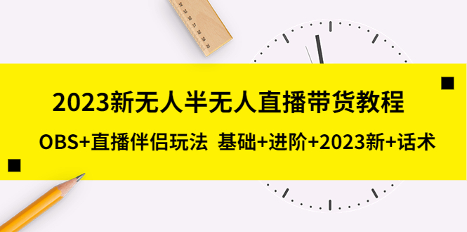 【副业项目5492期】2023新无人半无人直播带货教程 OBS+直播伴侣玩法 基础+进阶+2023新课+话术-悠闲副业网