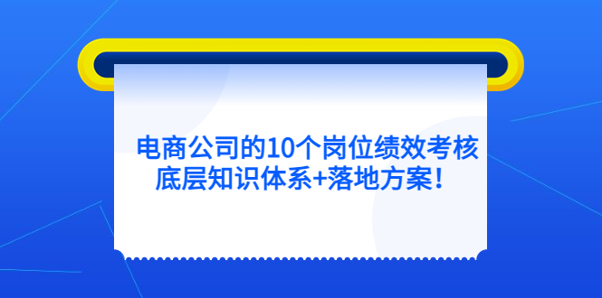【副业项目5500期】电商公司的10个岗位绩效考核的底层知识体系+落地方案-悠闲副业网
