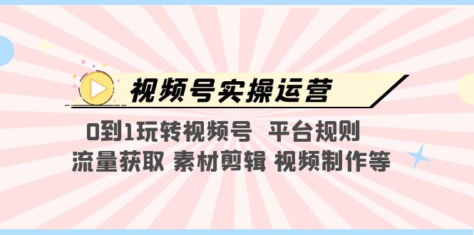 【副业项目5528期】视频号实操运营，0到1玩转视频号 平台规则 流量获取 素材剪辑 视频制作等-悠闲副业网