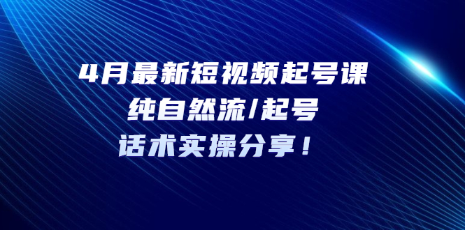 【副业项目5535期】4月最新短视频起号课：纯自然流/起号，话术实操分享-悠闲副业网