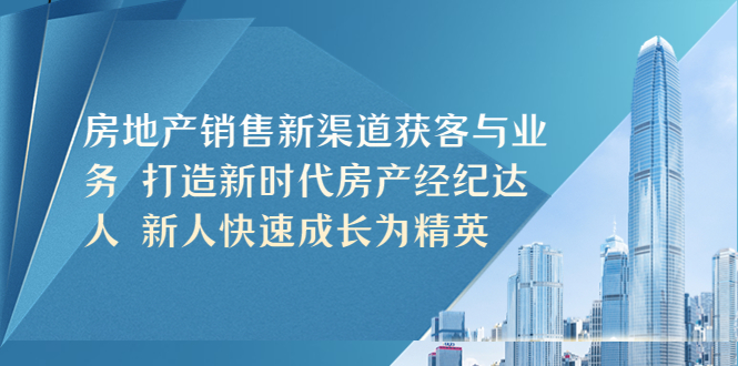 【副业项目5545期】房地产销售新渠道获客与业务 打造新时代房产经纪达人 新人快速成长为精英-悠闲副业网
