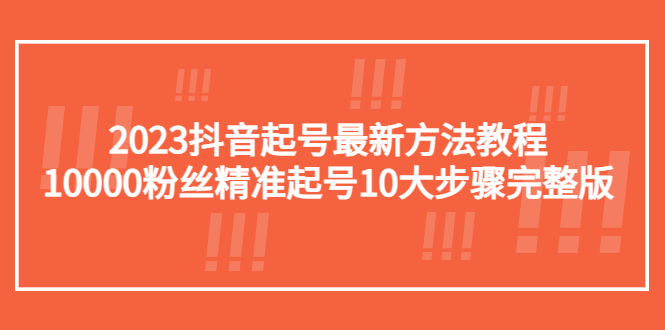 【副业项目5555期】2023抖音起号最新方法教程：10000粉丝精准起号10大步骤完整版-悠闲副业网